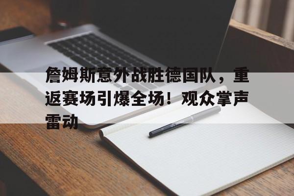 包含詹姆斯意外战胜德国队，重返赛场引爆全场！观众掌声雷动的词条