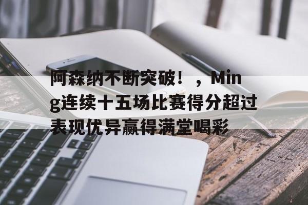 阿森纳不断突破！，Ming连续十五场比赛得分超过表现优异赢得满堂喝彩的简单介绍