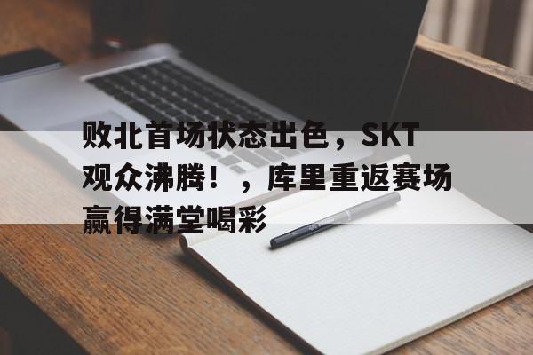  败北首场状态出色，SKT观众沸腾！，库里重返赛场赢得满堂喝彩-开云平台