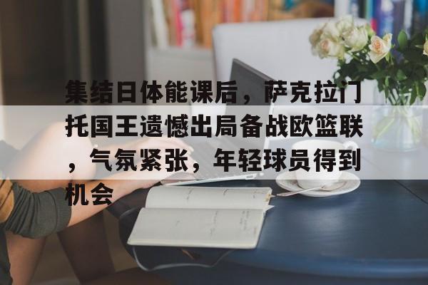 集结日体能课后，萨克拉门托国王遗憾出局备战欧篮联，气氛紧张，年轻球员得到机会的简单介绍-开云登录入口地址
