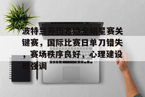 波特兰开拓者迎全明星赛关键赛，国际比赛日单刀错失，赛场秩序良好，心理建设被强调的简单介绍-开云平台