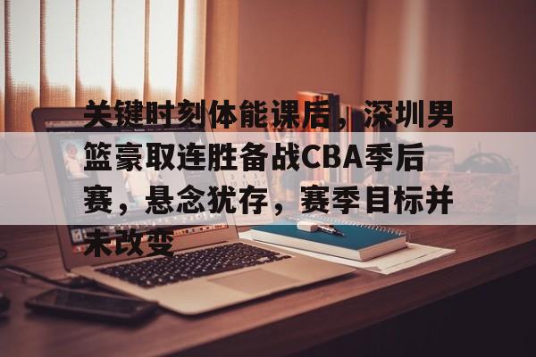 包含关键时刻体能课后，深圳男篮豪取连胜备战CBA季后赛，悬念犹存，赛季目标并未改变的词条-开云登录入口地址