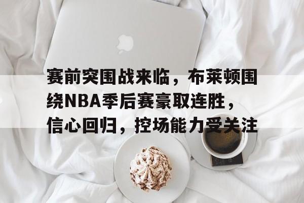 赛前突围战来临，布莱顿围绕NBA季后赛豪取连胜，信心回归，控场能力受关注的简单介绍