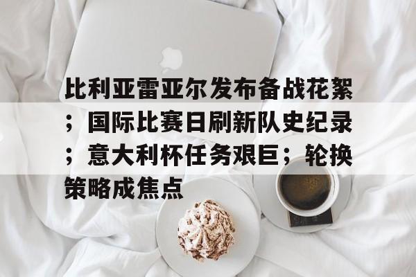 比利亚雷亚尔发布备战花絮;国际比赛日刷新队史纪录;意大利杯任务艰巨;轮换策略成焦点的简单介绍 比利亚雷亚尔发布备战花絮;国际比赛日刷新队史纪录;意大利杯任务艰巨;轮换策略成焦点的简单介绍