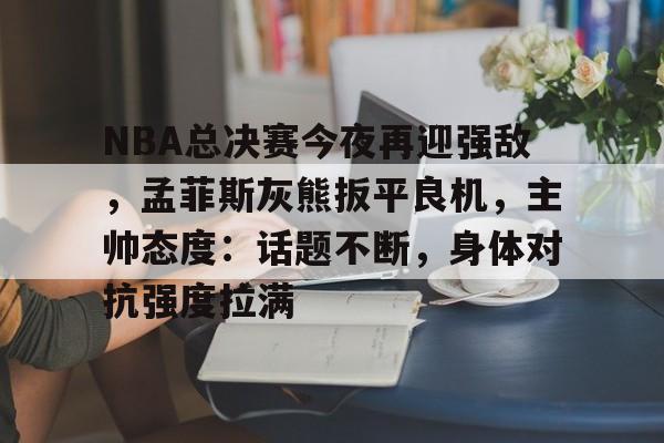 NBA总决赛今夜再迎强敌，孟菲斯灰熊扳平良机，主帅态度：话题不断，身体对抗强度拉满的简单介绍-开云登录入口地址